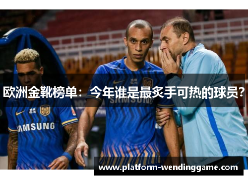欧洲金靴榜单:今年谁是最炙手可热的球员? 欧洲金靴榜单:今年谁是最炙手可热的球员?