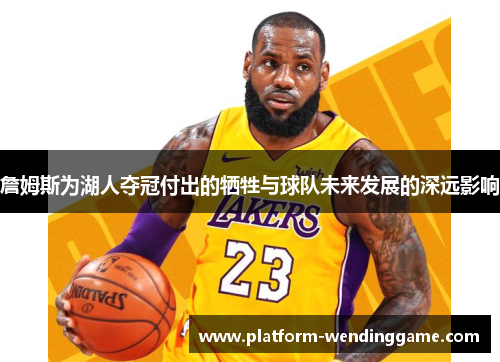 詹姆斯为湖人夺冠付出的牺牲与球队未来发展的深远影响 詹姆斯为湖人夺冠付出的牺牲与球队未来发展的深远影响