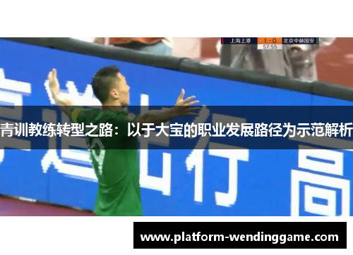 青训教练转型之路:以于大宝的职业发展路径为示范解析 青训教练转型之路:以于大宝的职业发展路径为示范解析