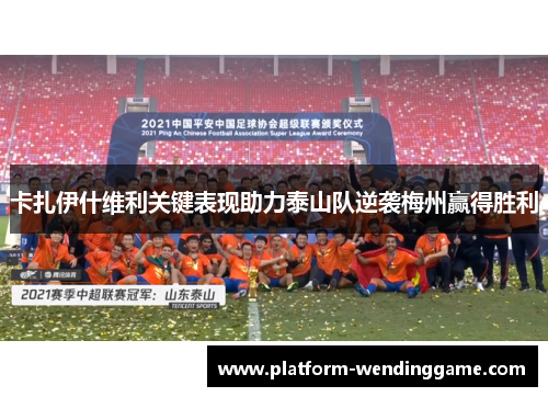 卡扎伊什维利关键表现助力泰山队逆袭梅州赢得胜利 卡扎伊什维利关键表现助力泰山队逆袭梅州赢得胜利