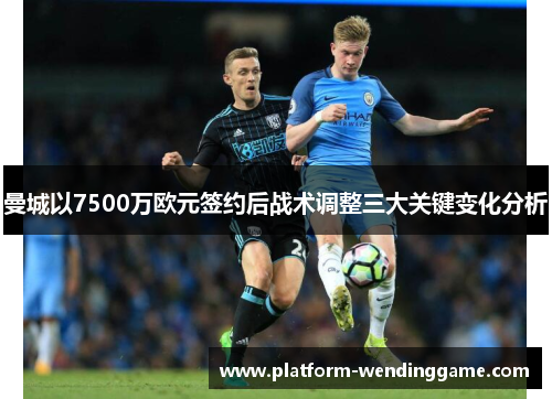 曼城以7500万欧元签约后战术调整三大关键变化分析 曼城以7500万欧元签约后战术调整三大关键变化分析