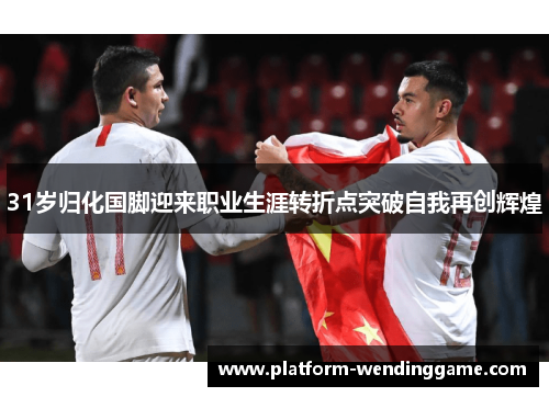 31岁归化国脚迎来职业生涯转折点突破自我再创辉煌
