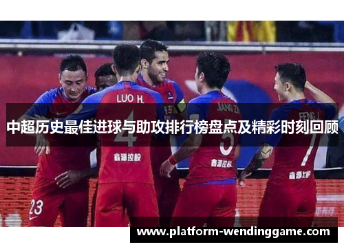 中超历史最佳进球与助攻排行榜盘点及精彩时刻回顾