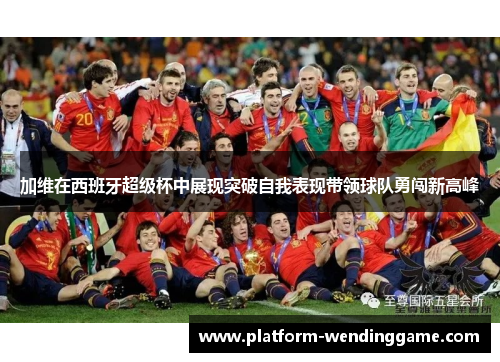 加维在西班牙超级杯中展现突破自我表现带领球队勇闯新高峰 加维在西班牙超级杯中展现突破自我表现带领球队勇闯新高峰