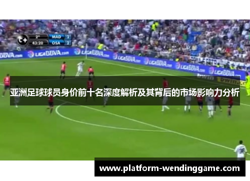 亚洲足球球员身价前十名深度解析及其背后的市场影响力分析