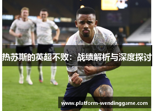 热苏斯的英超不败:战绩解析与深度探讨 热苏斯的英超不败:战绩解析与深度探讨