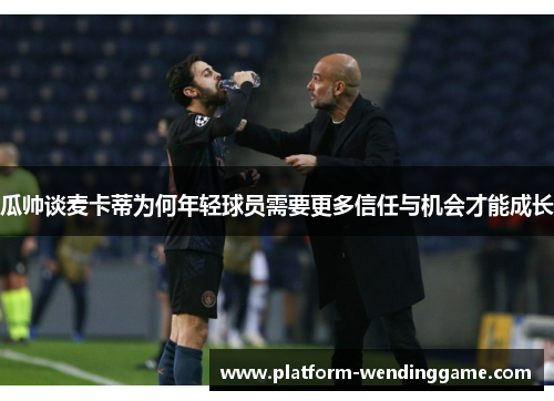 瓜帅谈麦卡蒂为何年轻球员需要更多信任与机会才能成长 瓜帅谈麦卡蒂为何年轻球员需要更多信任与机会才能成长