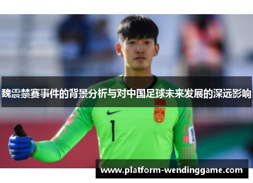 魏震禁赛事件的背景分析与对中国足球未来发展的深远影响 魏震禁赛事件的背景分析与对中国足球未来发展的深远影响