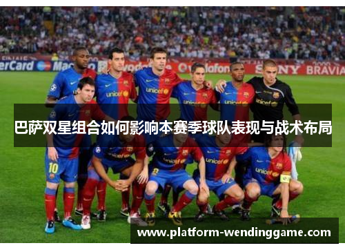 巴萨双星组合如何影响本赛季球队表现与战术布局 巴萨双星组合如何影响本赛季球队表现与战术布局