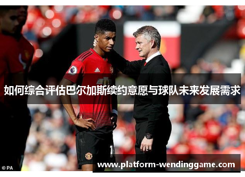 如何综合评估巴尔加斯续约意愿与球队未来发展需求 如何综合评估巴尔加斯续约意愿与球队未来发展需求