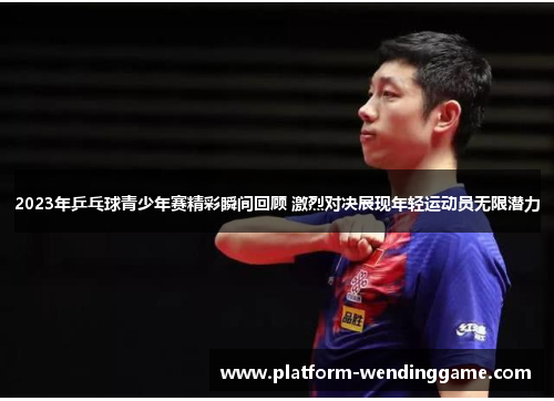 2023年乒乓球青少年赛精彩瞬间回顾 激烈对决展现年轻运动员无限潜力