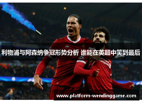 利物浦与阿森纳争冠形势分析 谁能在英超中笑到最后 利物浦与阿森纳争冠形势分析 谁能在英超中笑到最后