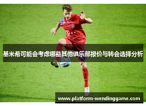 基米希可能会考虑哪些其他俱乐部报价与转会选择分析 基米希可能会考虑哪些其他俱乐部报价与转会选择分析