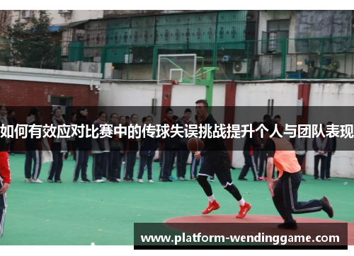 如何有效应对比赛中的传球失误挑战提升个人与团队表现 如何有效应对比赛中的传球失误挑战提升个人与团队表现