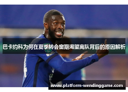 巴卡约科为何在夏季转会窗期渴望离队背后的原因解析 巴卡约科为何在夏季转会窗期渴望离队背后的原因解析