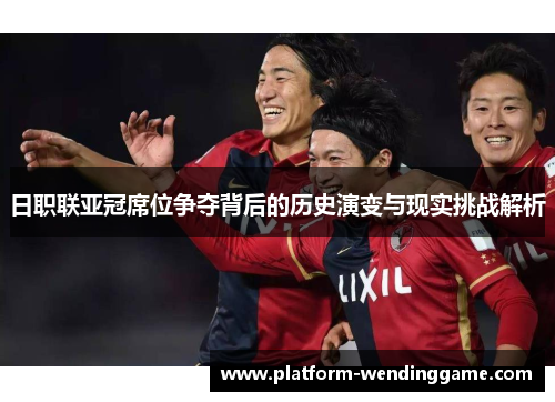 日职联亚冠席位争夺背后的历史演变与现实挑战解析