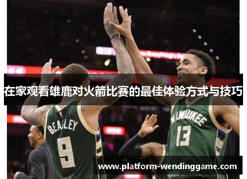 在家观看雄鹿对火箭比赛的最佳体验方式与技巧 在家观看雄鹿对火箭比赛的最佳体验方式与技巧