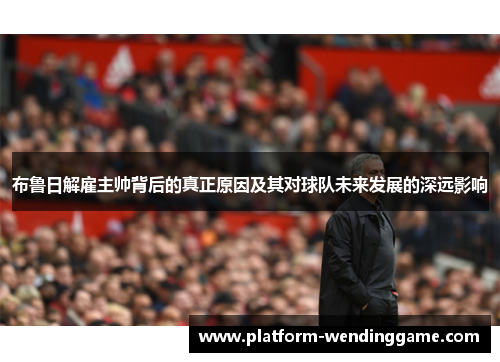 布鲁日解雇主帅背后的真正原因及其对球队未来发展的深远影响