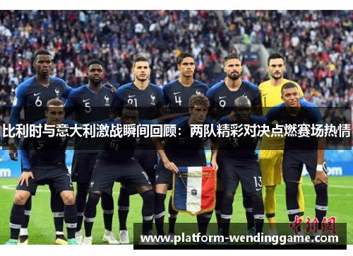比利时与意大利激战瞬间回顾：两队精彩对决点燃赛场热情