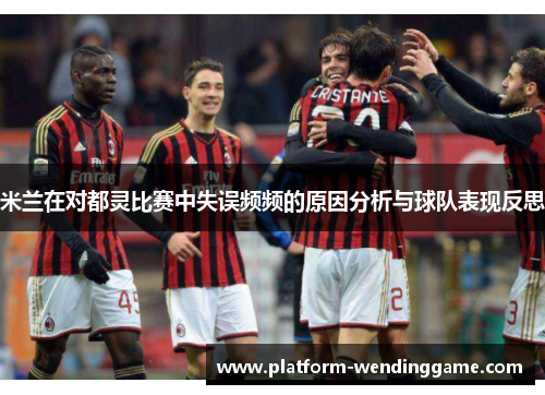 米兰在对都灵比赛中失误频频的原因分析与球队表现反思 米兰在对都灵比赛中失误频频的原因分析与球队表现反思