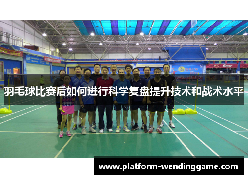 羽毛球比赛后如何进行科学复盘提升技术和战术水平 羽毛球比赛后如何进行科学复盘提升技术和战术水平