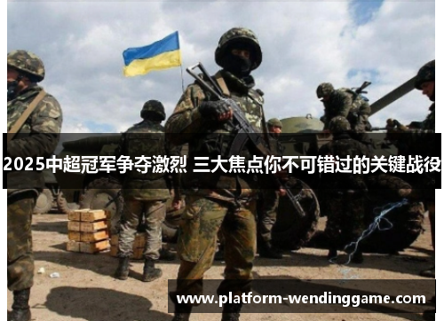 2025中超冠军争夺激烈 三大焦点你不可错过的关键战役