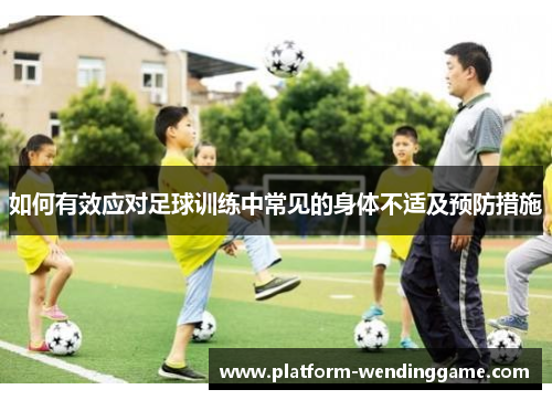 如何有效应对足球训练中常见的身体不适及预防措施 如何有效应对足球训练中常见的身体不适及预防措施