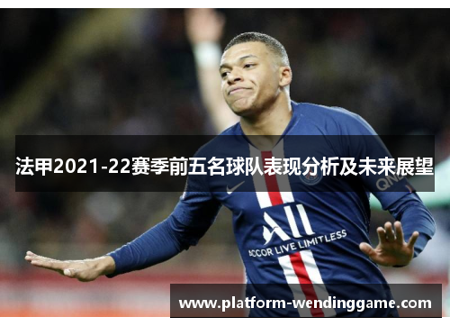 法甲2021-22赛季前五名球队表现分析及未来展望 法甲2021-22赛季前五名球队表现分析及未来展望