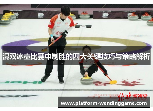 混双冰壶比赛中制胜的四大关键技巧与策略解析 混双冰壶比赛中制胜的四大关键技巧与策略解析