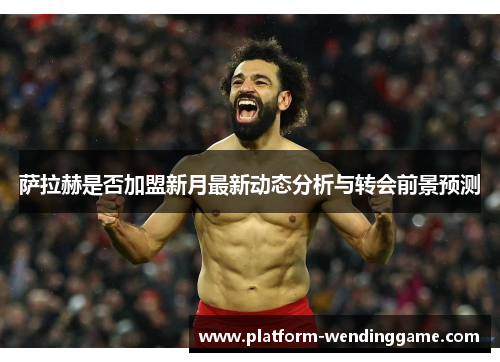 萨拉赫是否加盟新月最新动态分析与转会前景预测