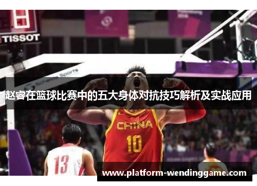 赵睿在篮球比赛中的五大身体对抗技巧解析及实战应用 赵睿在篮球比赛中的五大身体对抗技巧解析及实战应用