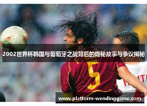 2002世界杯韩国与葡萄牙之战背后的隐秘故事与争议揭秘 2002世界杯韩国与葡萄牙之战背后的隐秘故事与争议揭秘