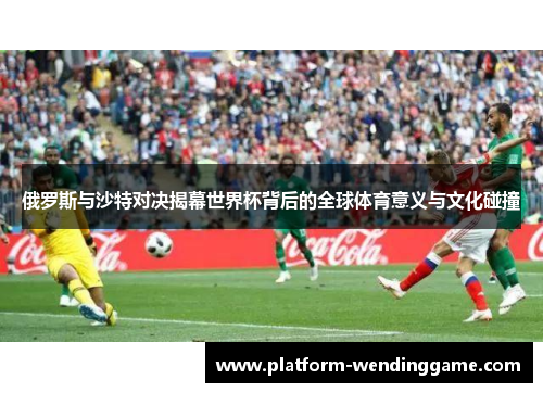 俄罗斯与沙特对决揭幕世界杯背后的全球体育意义与文化碰撞