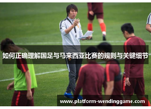 如何正确理解国足与马来西亚比赛的规则与关键细节 如何正确理解国足与马来西亚比赛的规则与关键细节