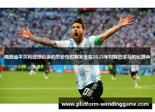 梅西追平贝利进球纪录的历史性时刻发生在2023年对阵巴拿马的比赛中