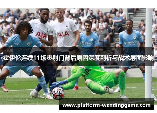 霍伊伦连续11场零射门背后原因深度剖析与战术层面影响 霍伊伦连续11场零射门背后原因深度剖析与战术层面影响
