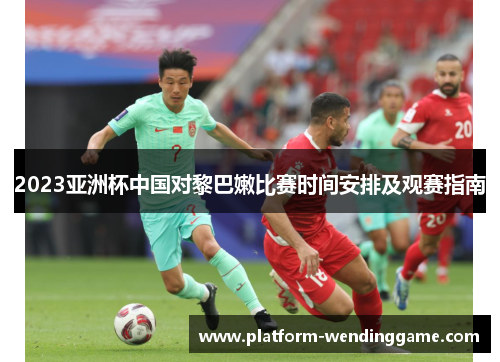 2023亚洲杯中国对黎巴嫩比赛时间安排及观赛指南 2023亚洲杯中国对黎巴嫩比赛时间安排及观赛指南