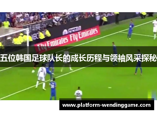 五位韩国足球队长的成长历程与领袖风采探秘 五位韩国足球队长的成长历程与领袖风采探秘