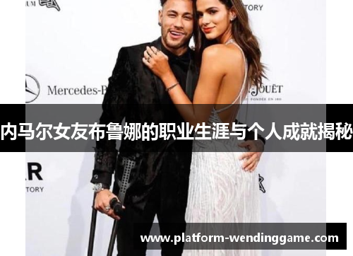 内马尔女友布鲁娜的职业生涯与个人成就揭秘