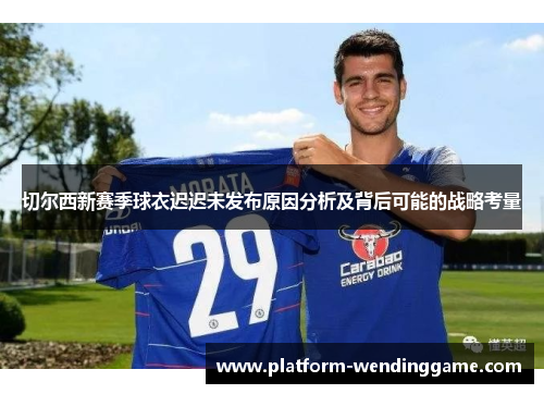 切尔西新赛季球衣迟迟未发布原因分析及背后可能的战略考量 切尔西新赛季球衣迟迟未发布原因分析及背后可能的战略考量