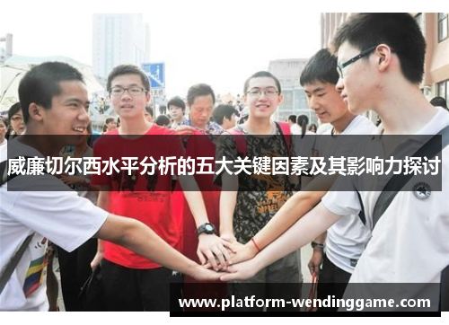 威廉切尔西水平分析的五大关键因素及其影响力探讨 威廉切尔西水平分析的五大关键因素及其影响力探讨