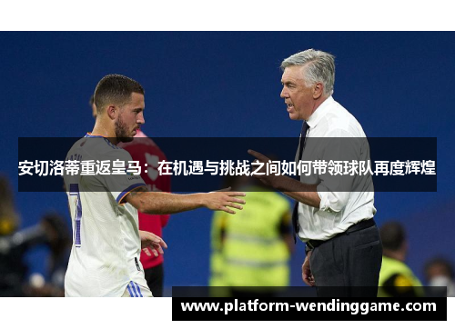 安切洛蒂重返皇马:在机遇与挑战之间如何带领球队再度辉煌 安切洛蒂重返皇马:在机遇与挑战之间如何带领球队再度辉煌