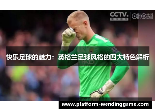 快乐足球的魅力:英格兰足球风格的四大特色解析 快乐足球的魅力:英格兰足球风格的四大特色解析