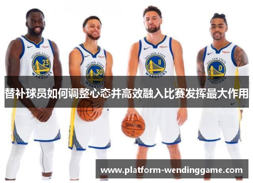 替补球员如何调整心态并高效融入比赛发挥最大作用