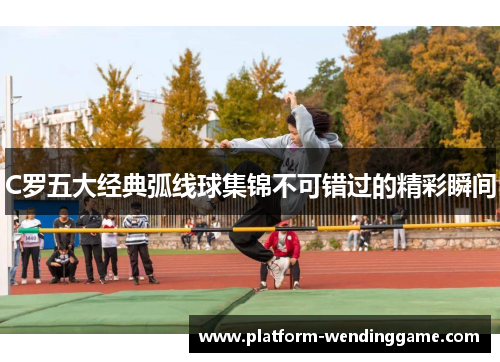 C罗五大经典弧线球集锦不可错过的精彩瞬间