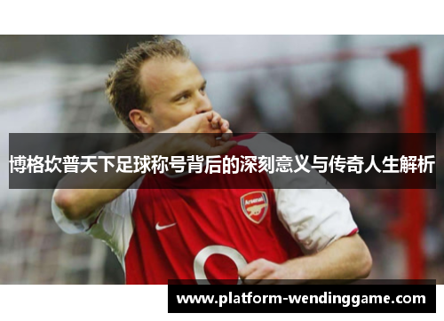 博格坎普天下足球称号背后的深刻意义与传奇人生解析