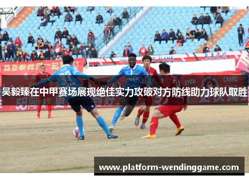 吴毅臻在中甲赛场展现绝佳实力攻破对方防线助力球队取胜 吴毅臻在中甲赛场展现绝佳实力攻破对方防线助力球队取胜