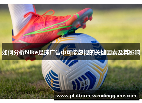 如何分析Nike足球广告中可能忽视的关键因素及其影响 如何分析Nike足球广告中可能忽视的关键因素及其影响