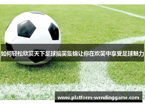 如何轻松欣赏天下足球搞笑集锦让你在欢笑中享受足球魅力 如何轻松欣赏天下足球搞笑集锦让你在欢笑中享受足球魅力