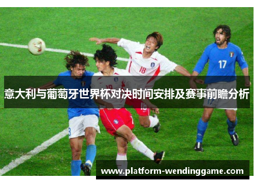 意大利与葡萄牙世界杯对决时间安排及赛事前瞻分析 意大利与葡萄牙世界杯对决时间安排及赛事前瞻分析